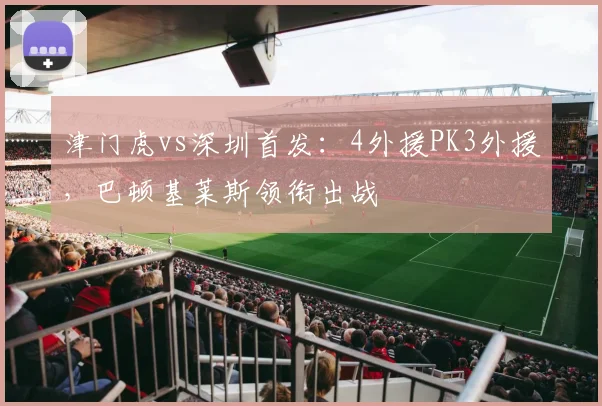 津门虎vs深圳首发：4外援PK3外援，巴顿基莱斯领衔出战