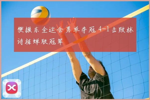 樊振东全运会男单夺冠 4-1击败林诗栋蝉联冠军